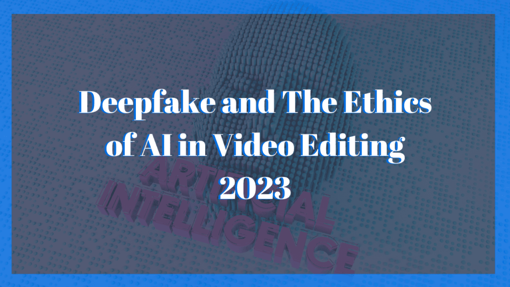 Deepfake and The Ethics of AI in Video Editing 2023