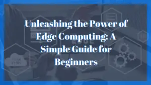 Unleashing the Power of Edge Computing: A Simple Guide for Beginners 2024